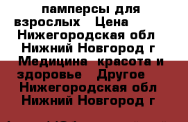 памперсы для взрослых › Цена ­ 700 - Нижегородская обл., Нижний Новгород г. Медицина, красота и здоровье » Другое   . Нижегородская обл.,Нижний Новгород г.